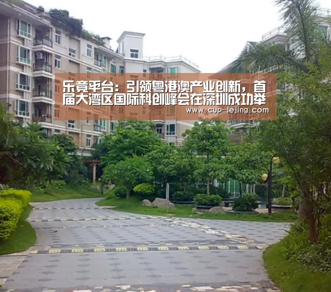乐竟平台:引领粤港澳产业创新,首届大湾区国际科创峰会在深圳成功举办(图1) 乐竟app